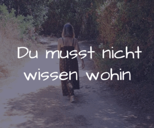 Du musst nicht wissen wohin – aber du darfst losgehen